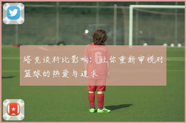 塔克谈科比影响：让你重新审视对篮球的热爱与追求