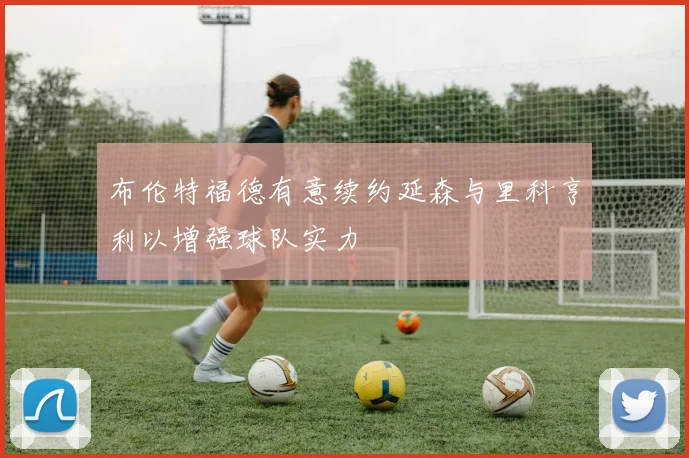 布伦特福德有意续约延森与里科亨利以增强球队实力