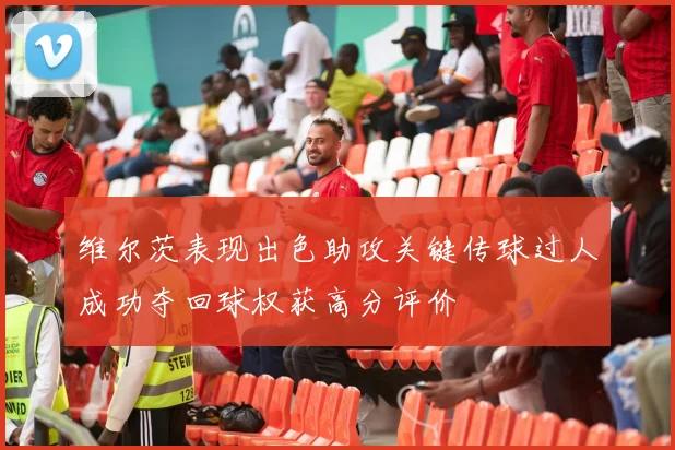 维尔茨表现出色助攻关键传球过人成功夺回球权获高分评价