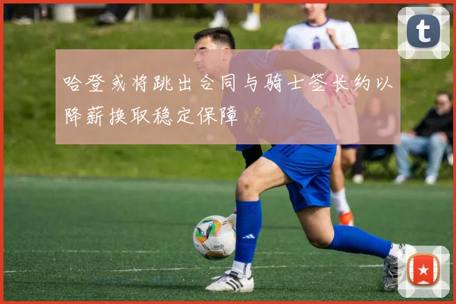 哈登或将跳出合同与骑士签长约以降薪换取稳定保障