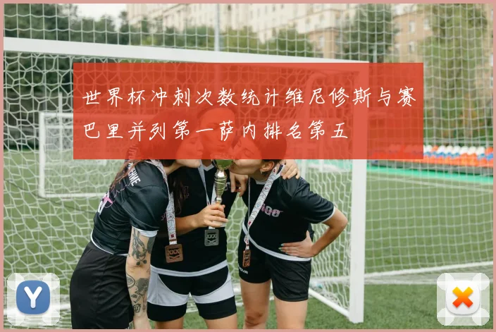 世界杯冲刺次数统计维尼修斯与赛巴里并列第一萨内排名第五