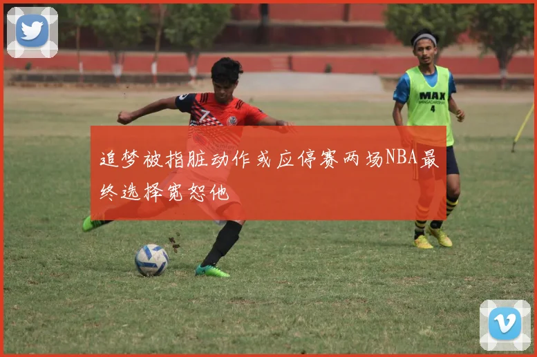 追梦被指脏动作或应停赛两场NBA最终选择宽恕他