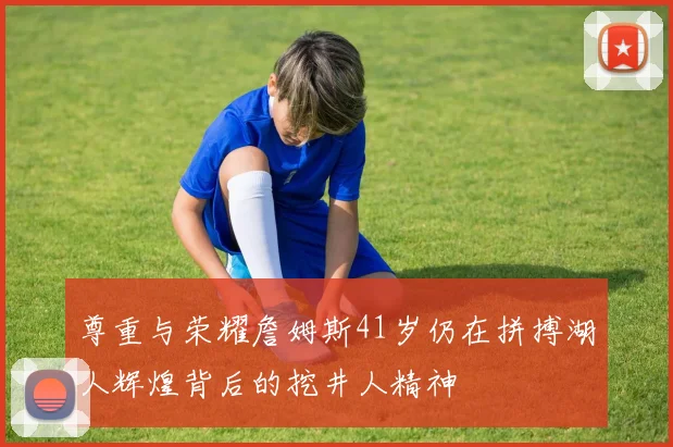 尊重与荣耀詹姆斯41岁仍在拼搏湖人辉煌背后的挖井人精神