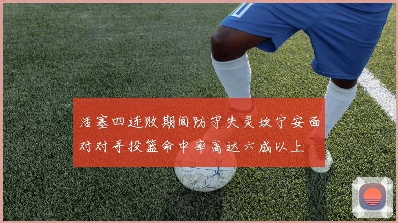 活塞四连败期间防守失灵坎宁安面对对手投篮命中率高达六成以上