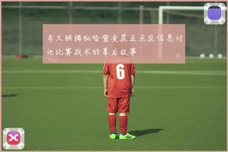 考文顿揭秘哈登凌晨五点发信息讨论比赛战术的幕后故事
