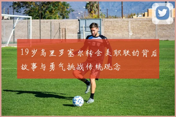 19岁乌里罗塞尔转会美职联的背后故事与勇气挑战传统观念
