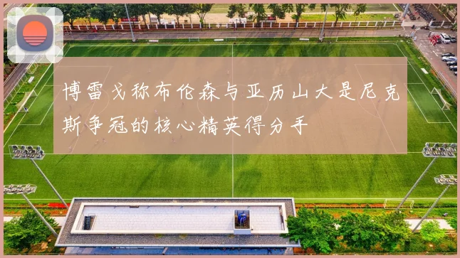 博雷戈称布伦森与亚历山大是尼克斯争冠的核心精英得分手
