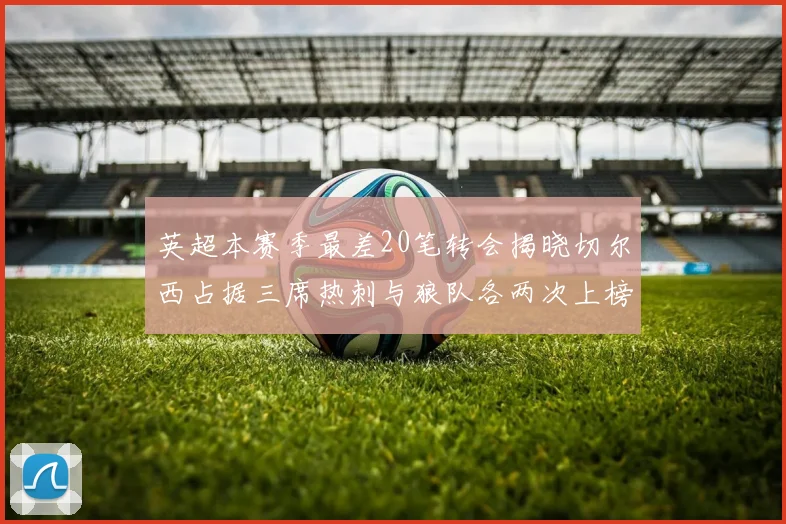 英超本赛季最差20笔转会揭晓切尔西占据三席热刺与狼队各两次上榜