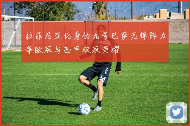 拉菲尼亚化身伪九号巴萨无锋阵力争欧冠与西甲双冠荣耀
