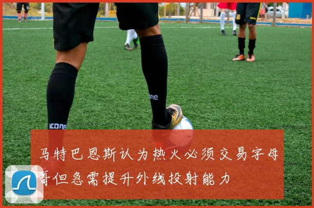 马特巴恩斯认为热火必须交易字母哥但急需提升外线投射能力