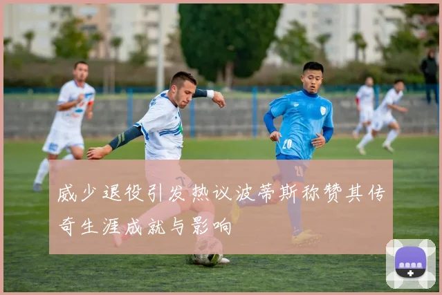 威少退役引发热议波蒂斯称赞其传奇生涯成就与影响