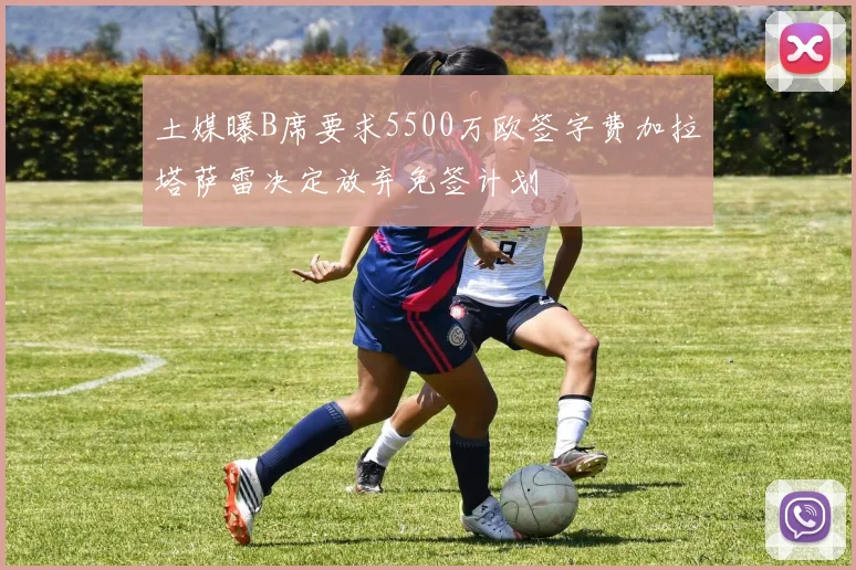 土媒曝B席要求5500万欧签字费加拉塔萨雷决定放弃免签计划