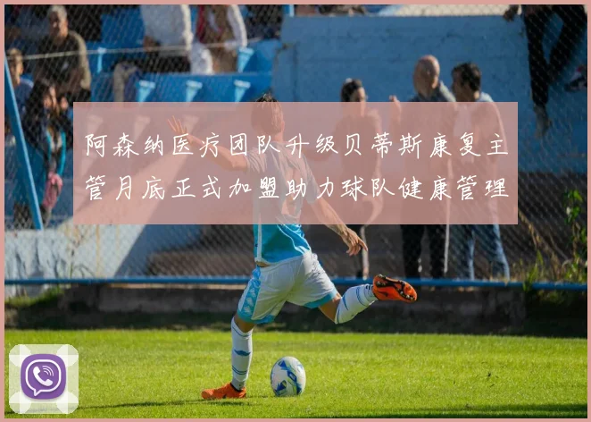 阿森纳医疗团队升级贝蒂斯康复主管月底正式加盟助力球队健康管理