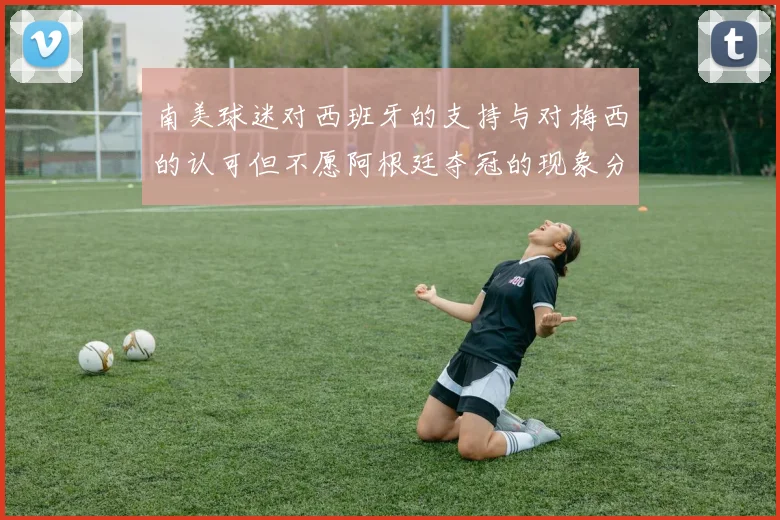 南美球迷对西班牙的支持与对梅西的认可但不愿阿根廷夺冠的现象分析