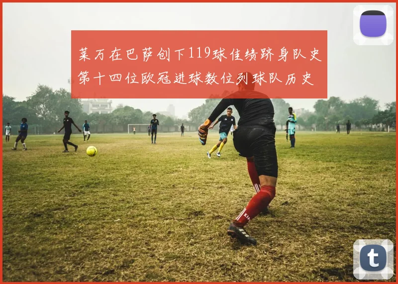 莱万在巴萨创下119球佳绩跻身队史第十四位欧冠进球数位列球队历史第四