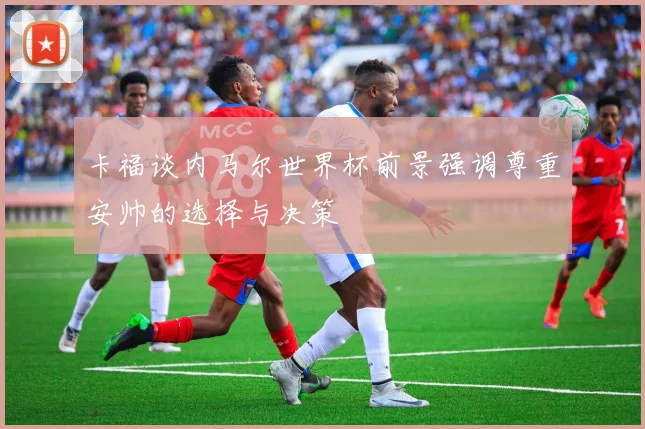 卡福谈内马尔世界杯前景强调尊重安帅的选择与决策