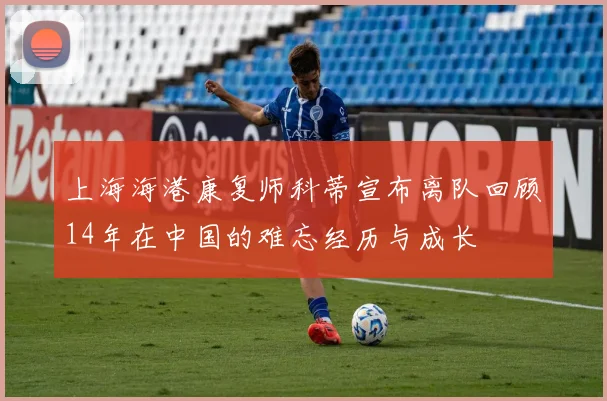 上海海港康复师科蒂宣布离队回顾14年在中国的难忘经历与成长