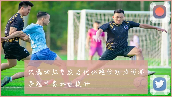 武磊回归首发后优化跑位助力海港争冠节奏加速提升