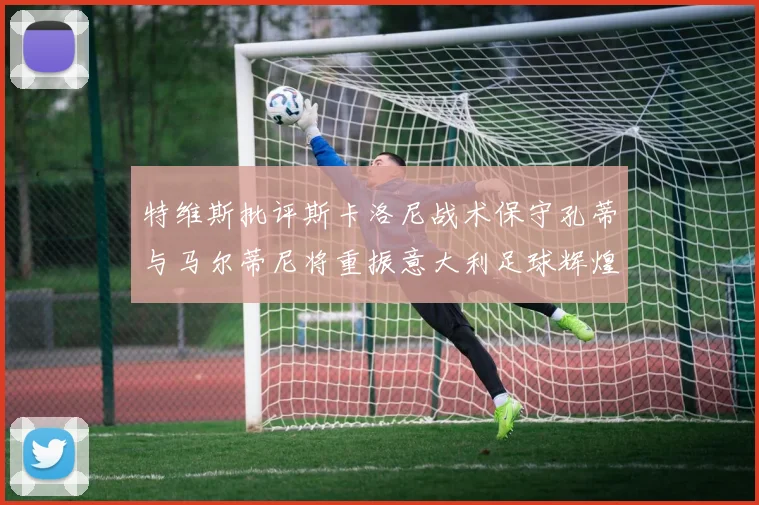 特维斯批评斯卡洛尼战术保守孔蒂与马尔蒂尼将重振意大利足球辉煌