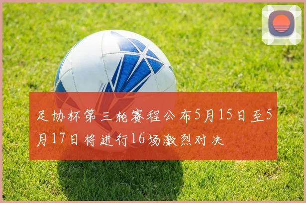 足协杯第三轮赛程公布5月15日至5月17日将进行16场激烈对决
