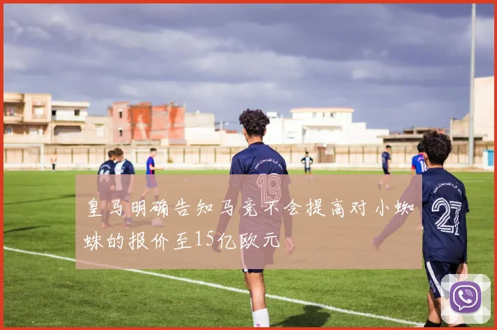 皇马明确告知马竞不会提高对小蜘蛛的报价至15亿欧元