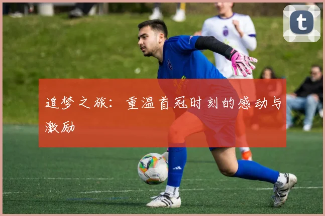 追梦之旅：重温首冠时刻的感动与激励