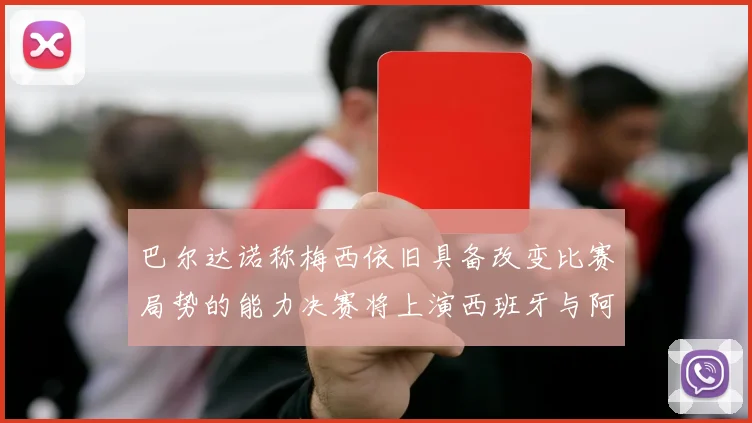 巴尔达诺称梅西依旧具备改变比赛局势的能力决赛将上演西班牙与阿根廷的对决