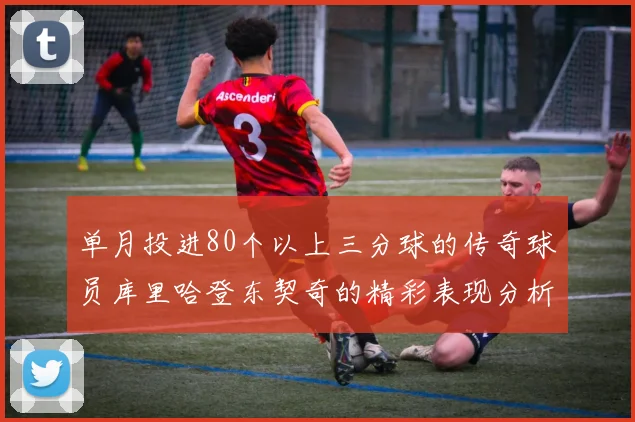 单月投进80个以上三分球的传奇球员库里哈登东契奇的精彩表现分析