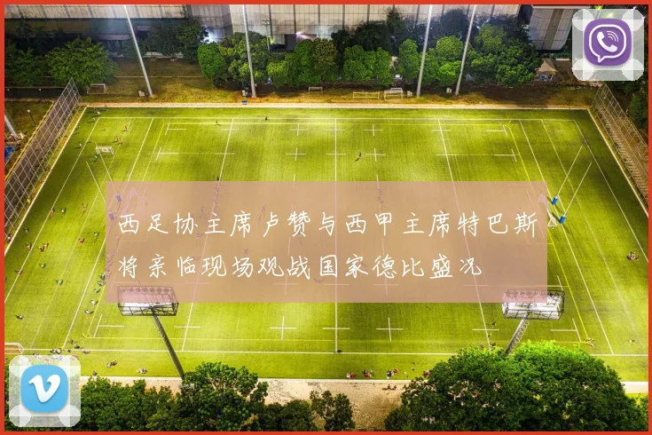 西足协主席卢赞与西甲主席特巴斯将亲临现场观战国家德比盛况