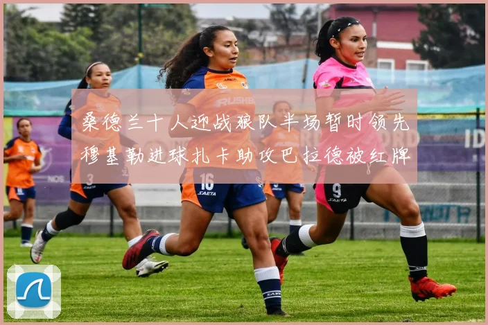 桑德兰十人迎战狼队半场暂时领先穆基勒进球扎卡助攻巴拉德被红牌罚下
