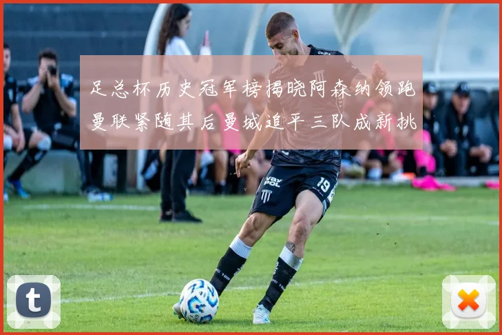 足总杯历史冠军榜揭晓阿森纳领跑曼联紧随其后曼城追平三队成新挑战