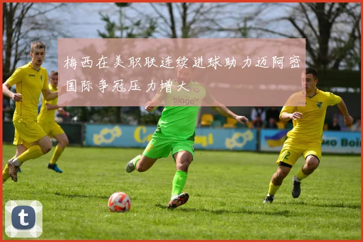 梅西在美职联连续进球助力迈阿密国际争冠压力增大