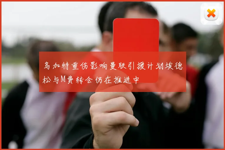 乌加特重伤影响曼联引援计划埃德松与M费转会仍在推进中
