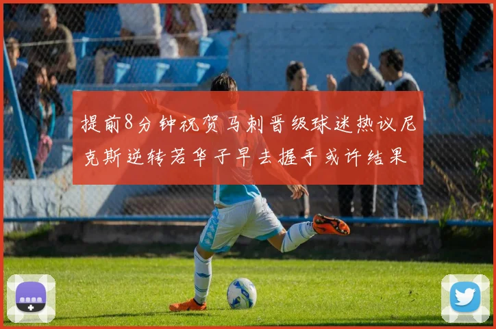 提前8分钟祝贺马刺晋级球迷热议尼克斯逆转若华子早去握手或许结果不同