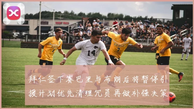 拜仁签下赛巴里与布朗后将暂停引援计划优先清理冗员再做补强决策