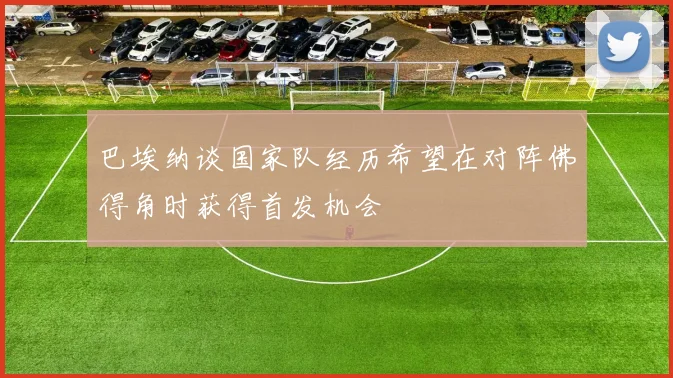 巴埃纳谈国家队经历希望在对阵佛得角时获得首发机会