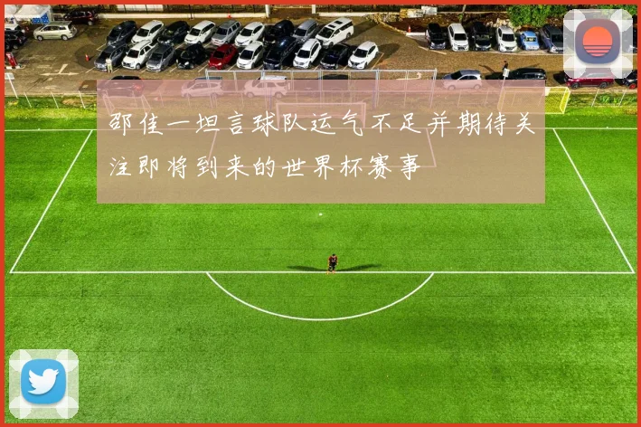 邵佳一坦言球队运气不足并期待关注即将到来的世界杯赛事