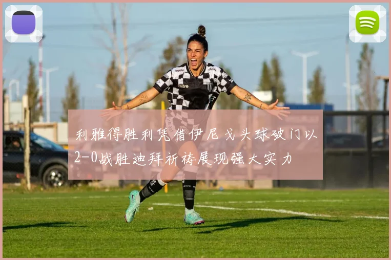 利雅得胜利凭借伊尼戈头球破门以2-0战胜迪拜祈祷展现强大实力