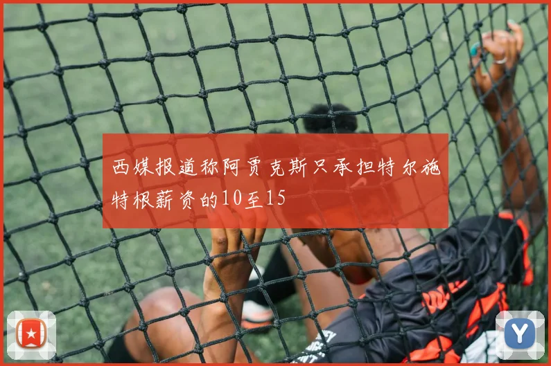 西媒报道称阿贾克斯只承担特尔施特根薪资的10至15